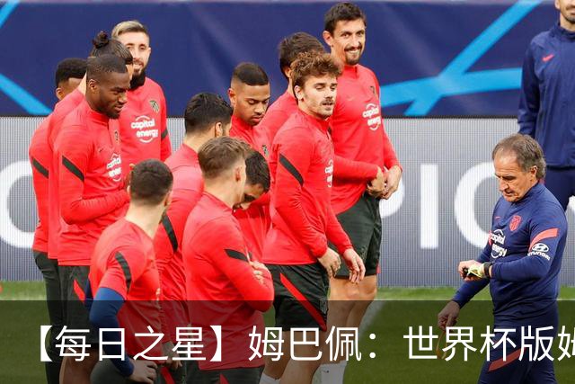 【每日之星】姆巴佩：世界杯版姆总大杀四方 超越吉鲁对望克洛泽
