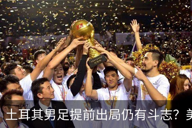 土耳其男足提前出局仍有斗志？美国队已稳获小组第一！