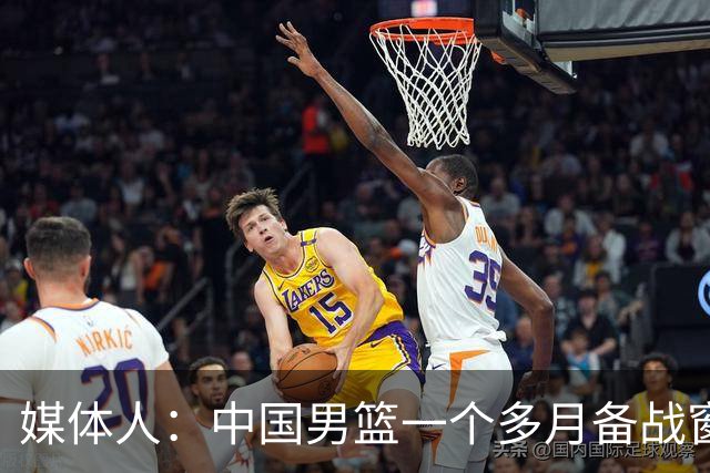 媒体人：中国男篮一个多月备战窗口期应确立核心并释放杨瀚森作用