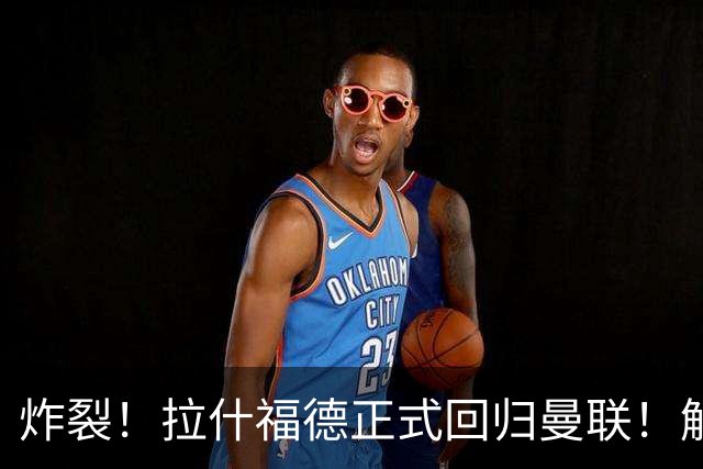 炸裂！拉什福德正式回归曼联！解约条款曝光