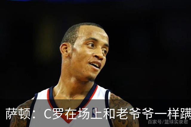 萨顿：C罗在场上和老爷爷一样蹒跚 马丁内斯的管理方式就是丑闻