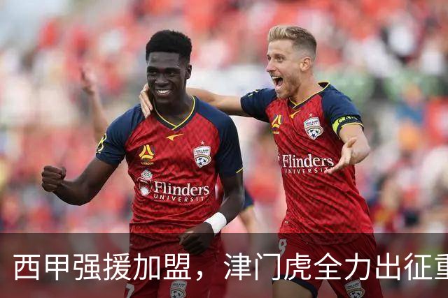 西甲强援加盟，津门虎全力出征重庆，争取保底积分
