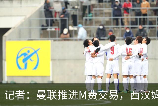 记者：曼联推进M费交易，西汉姆联要价8000万-8500万镑
