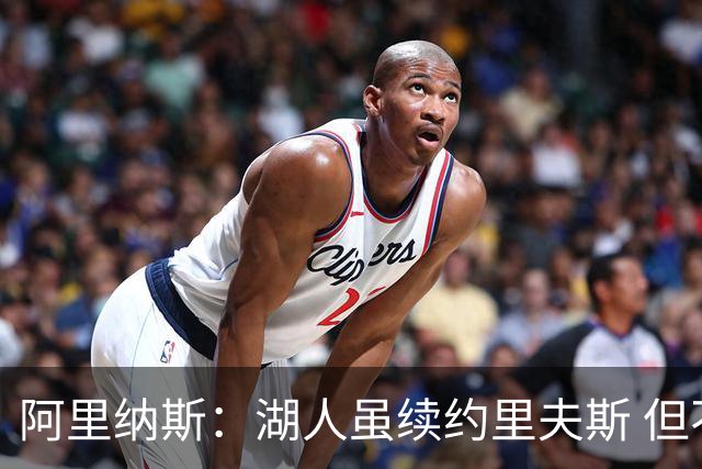 阿里纳斯：湖人虽续约里夫斯 但不补强阵容新赛季依旧没戏