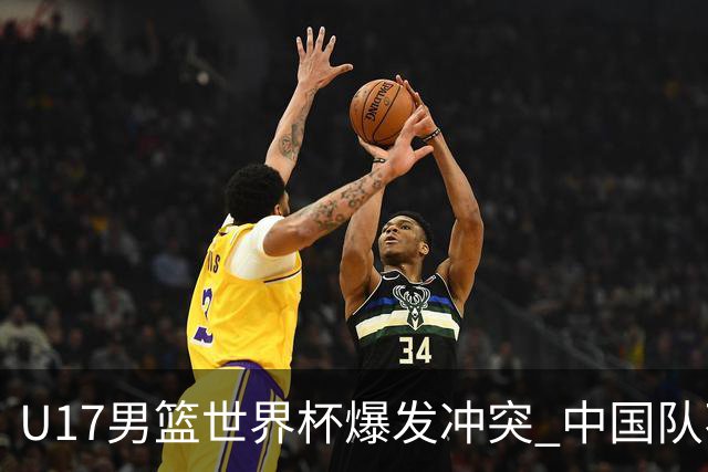U17男篮世界杯爆发冲突 中国队不敌立陶宛淘汰赛战法国